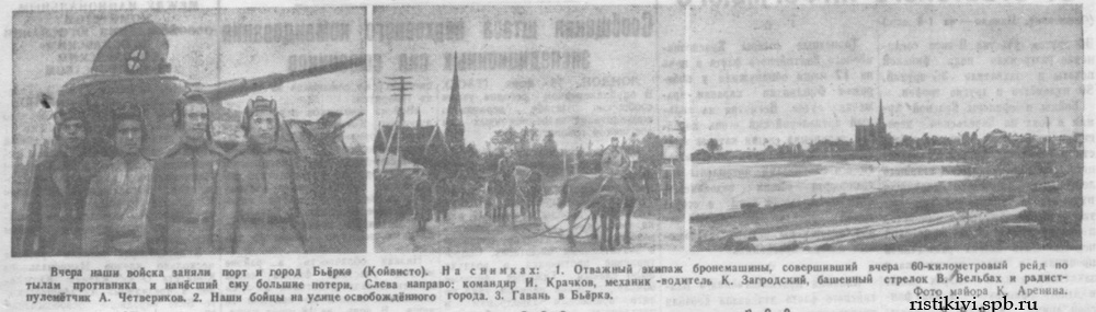 Вчера наши войска заняли порт и город Бьёрке (Койвисто). На снимках: 1. Отважный экипаж бронемашины, совершивший вчера 60-километровый рейд по тылам противника и нанесший ему большие потери. Слева направо: командир И. Крачков, механик-водитель К. Загродский, башенный стрелок В. Вельбах и радист-пулеметчик А. Четвериков. 2. Наши бойцы на улице освобожденного города. 3. Гавань в Бьёркэ Вчера наши войска заняли порт и город Бьёрке (Койвисто). На снимках: 1. Отважный экипаж бронемашины, совершивший вчера 60-километровый рейд по тылам противника и нанесший ему большие потери. Слева направо: командир И. Крачков, механик-водитель К. Загродский, башенный стрелок В. Вельбах и радист-пулеметчик А. Четвериков. 2. Наши бойцы на улице освобожденного города. 3. Гавань в Бьёркэ