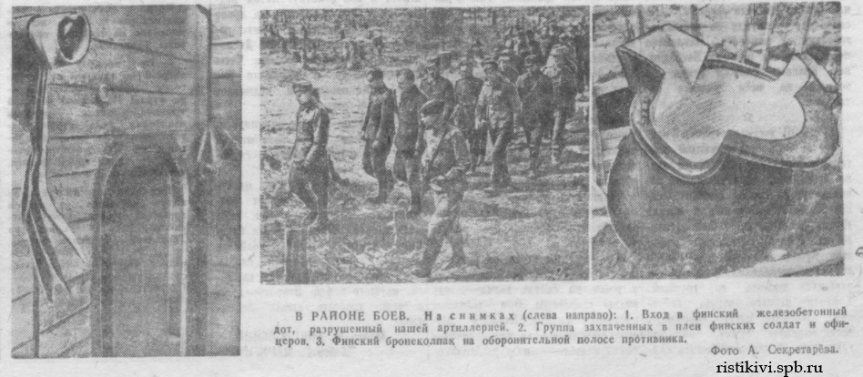 В РАЙОНЕ БОЕВ. На снимках (слева направо): 1. Вход в финский железобетонный дот, разрушенный нашей артиллерией. 2. Группа захваченных в плен финских солдат и офицеров. 3. Финский бронеколпак на оборонительной полосе противника В РАЙОНЕ БОЕВ. На снимках (слева направо): 1. Вход в финский железобетонный дот, разрушенный нашей артиллерией. 2. Группа захваченных в плен финских солдат и офицеров. 3. Финский бронеколпак на оборонительной полосе противника